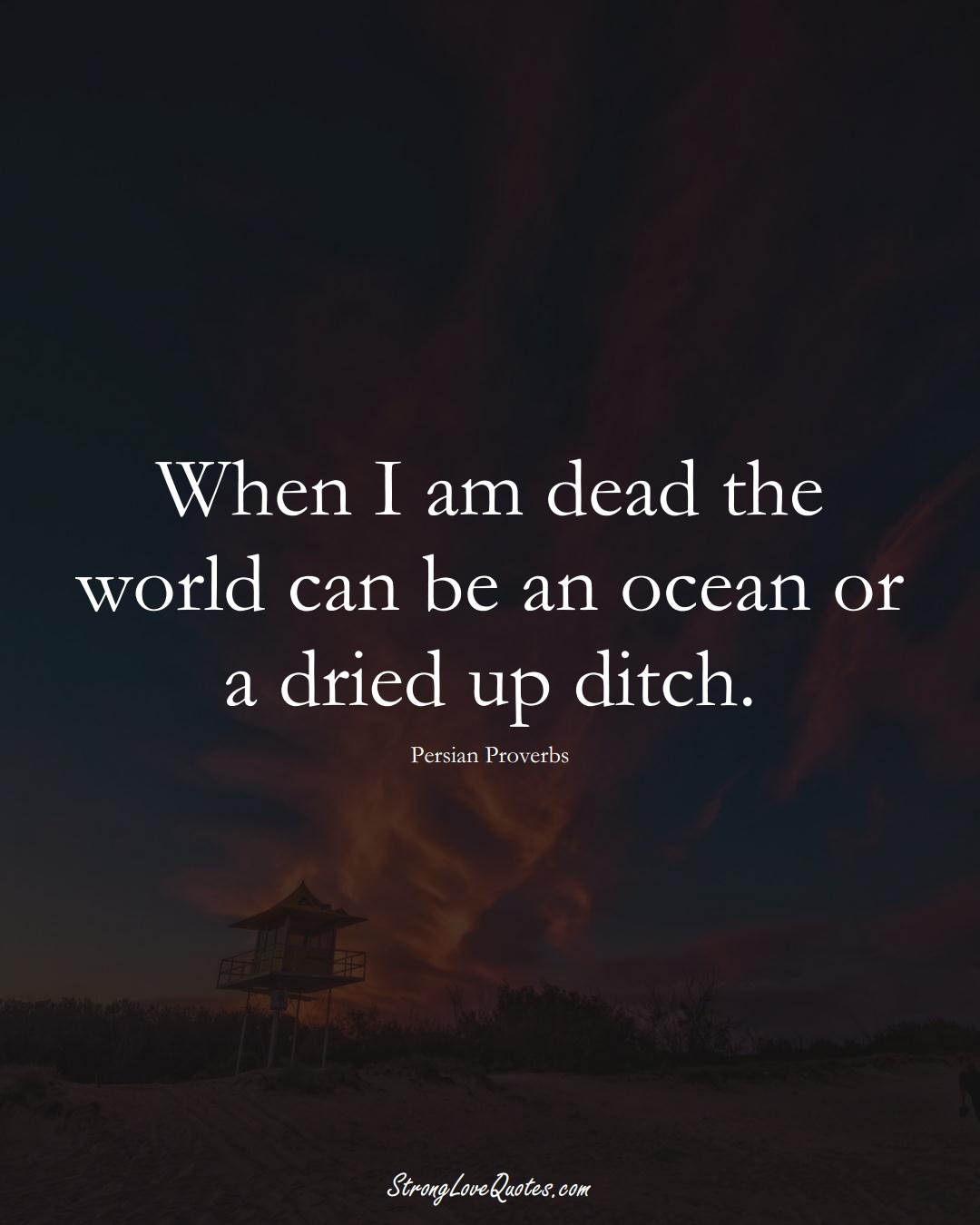When I am dead the world can be an ocean or a dried up ditch. (Persian Sayings);  #aVarietyofCulturesSayings