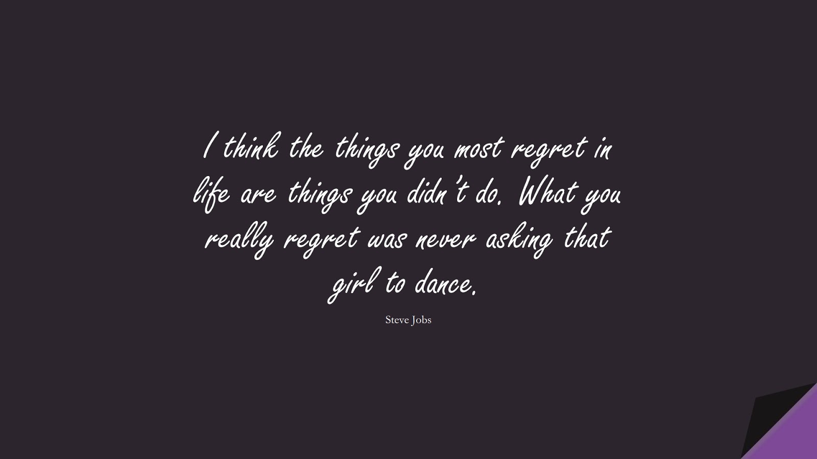 I think the things you most regret in life are things you didn’t do. What you really regret was never asking that girl to dance. (Steve Jobs);  #SteveJobsQuotes