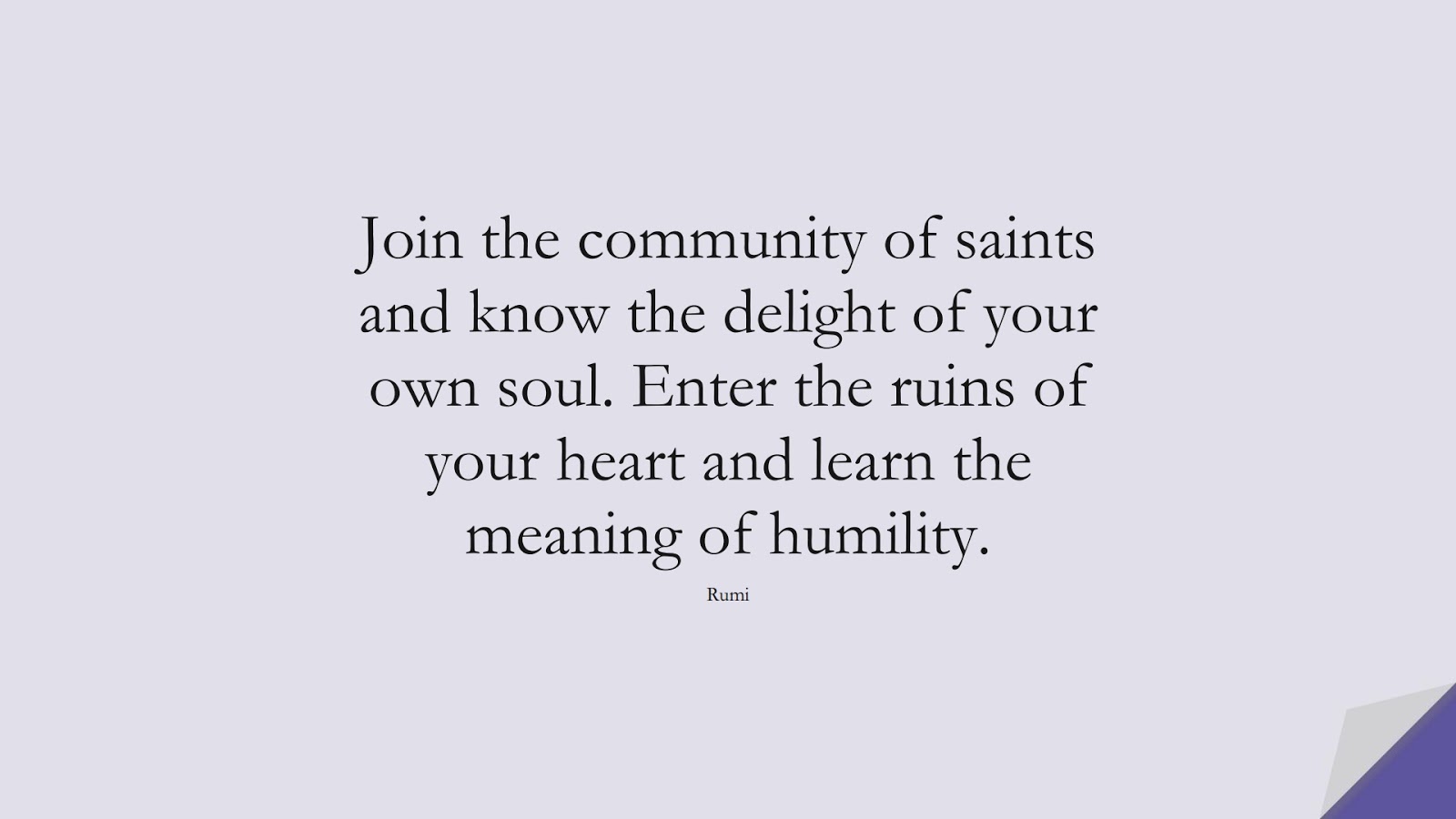 Join the community of saints and know the delight of your own soul. Enter the ruins of your heart and learn the meaning of humility. (Rumi);  #RumiQuotes