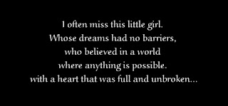 I often miss this little girl. Whose dreams had no barriers, who believed in a world where anything is possible. with a heart that was full and unbroken.