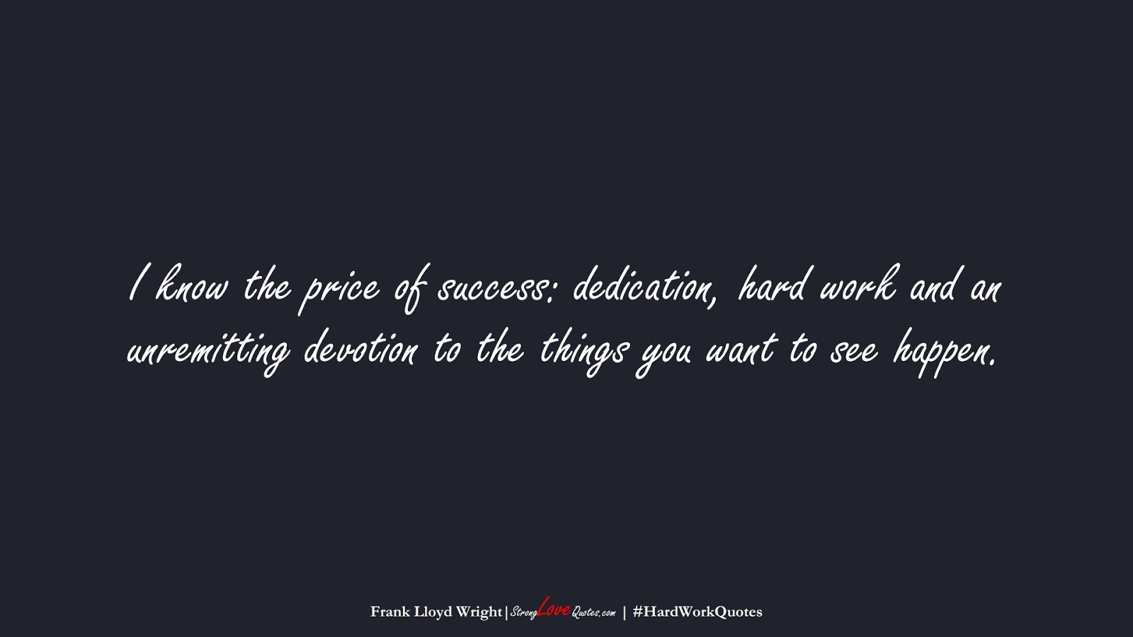 I know the price of success: dedication, hard work and an unremitting devotion to the things you want to see happen. (Frank Lloyd Wright);  #HardWorkQuotes