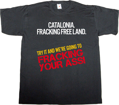 fracking catalonia ecology useless capitalism useless consumer society useless economics t-shirt ephemeral-t-shirts