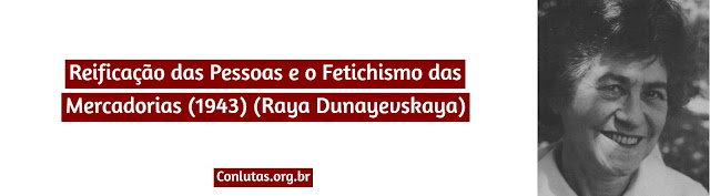 Reificação das Pessoas e o Fetichismo das Mercadorias (1943) (Raya Dunayevskaya)