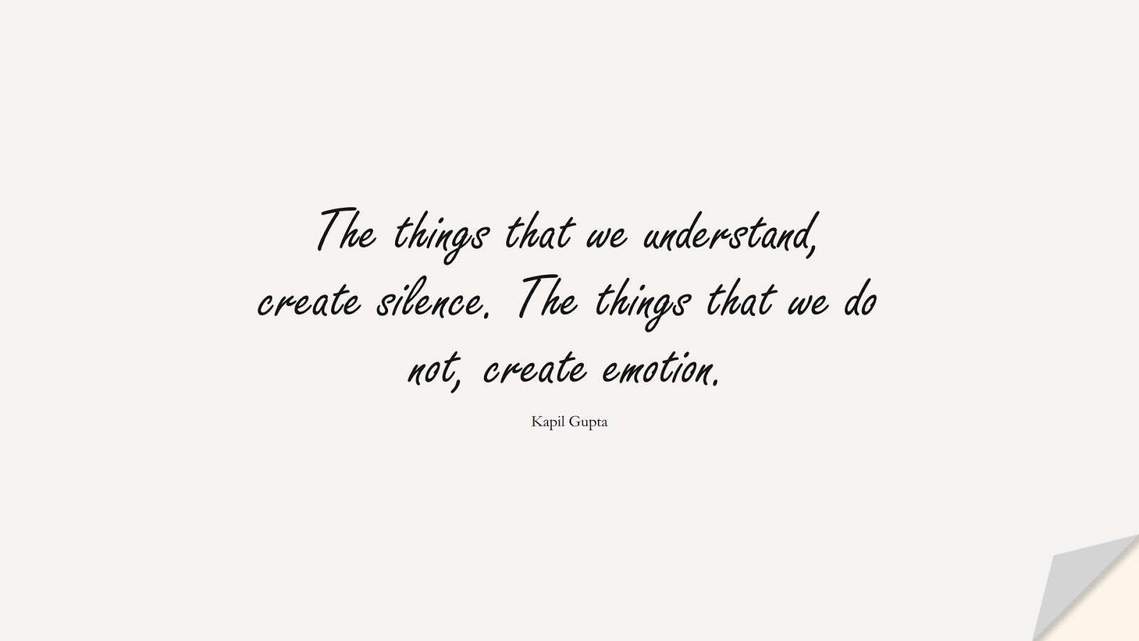 The things that we understand, create silence. The things that we do not, create emotion. (Kapil Gupta);  #BestQuotes