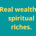 Real wealth is spiritual riches.