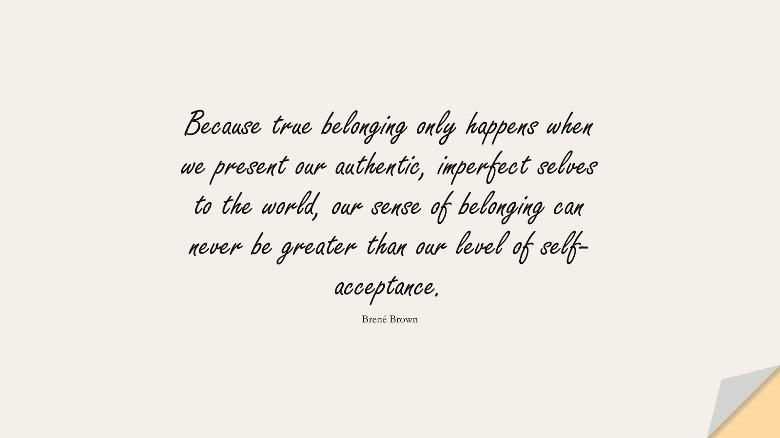 Because true belonging only happens when we present our authentic, imperfect selves to the world, our sense of belonging can never be greater than our level of self-acceptance. (Brené Brown);  #LoveYourselfQuotes