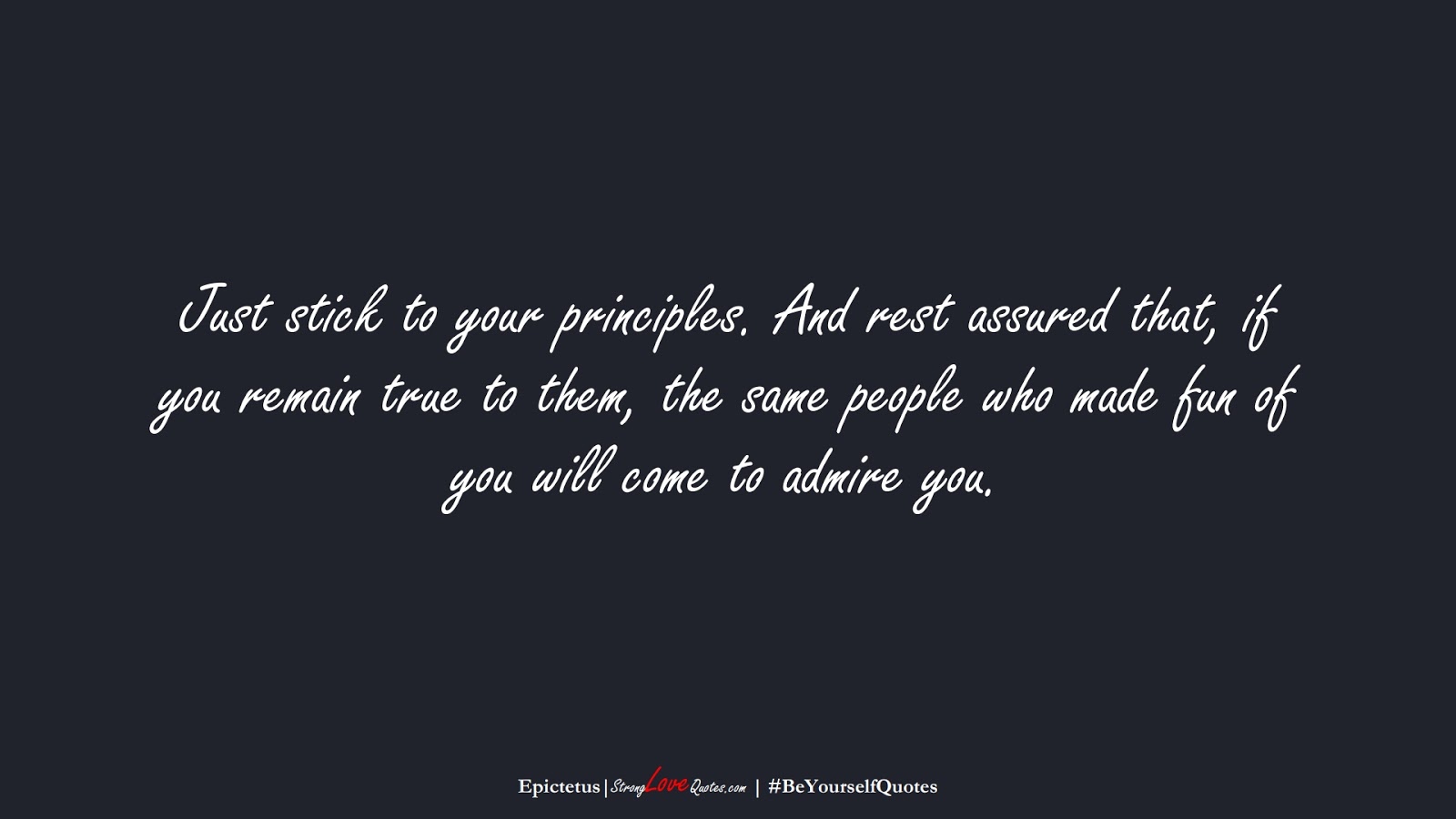 Just stick to your principles. And rest assured that, if you remain true to them, the same people who made fun of you will come to admire you. (Epictetus);  #BeYourselfQuotes