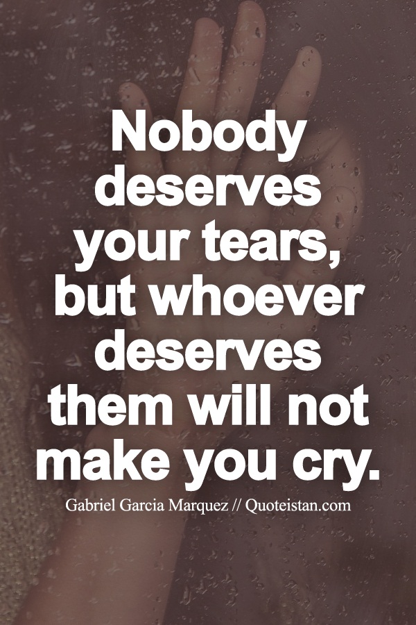 Nobody deserves your tears, but whoever deserves them will not make you cry.