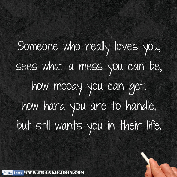 Someone who really loves you, sees what a mess you can be, how moody ...