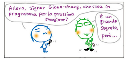 Allora, signor Giova-chang, che cosa in programma per la prossima stagione? E' u grande segreto, pero'...