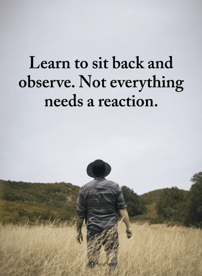 Learn to sit back and observe. Not everything needs a reaction