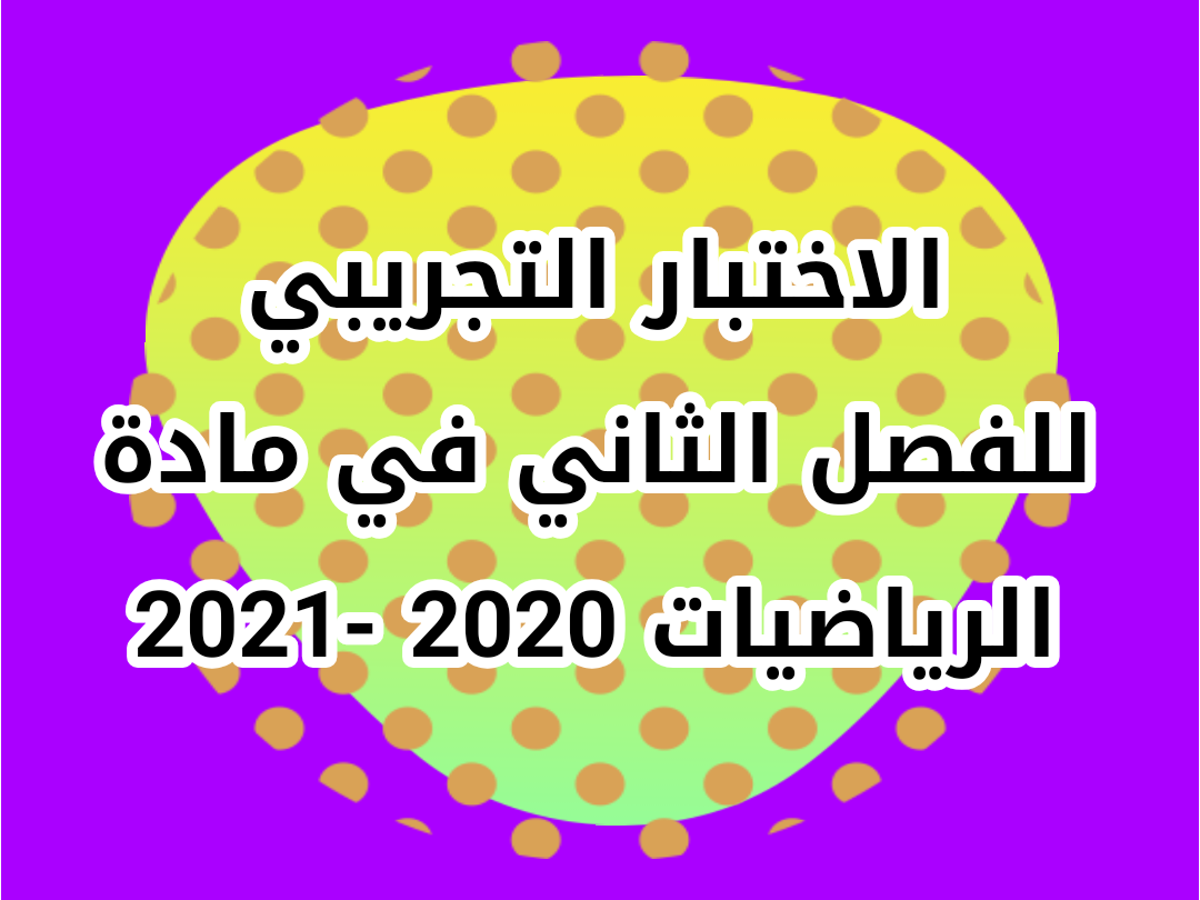 الاختبار التجريبي للفصل الثاني في مادة الرياضيات 2020 -2021 الاختبار التجريبي للفصل الثاني في مادة الرياضيات 2020 -2021