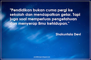 Pendidikan bukan cuma pergi ke sekolah dan mendapatkan gelar. Tapi juga soal memperluas pengetahuan dan menyerap ilmu kehidupan. (Shakuntala Devi) Pendidikan bukan cuma pergi ke sekolah dan mendapatkan gelar. Tapi juga soal memperluas pengetahuan dan menyerap ilmu kehidupan. (Shakuntala Devi)