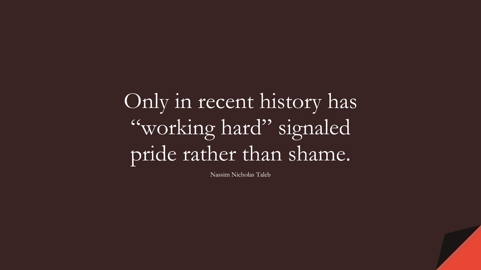Only in recent history has “working hard” signaled pride rather than shame. (Nassim Nicholas Taleb);  #HardWorkQuotes
