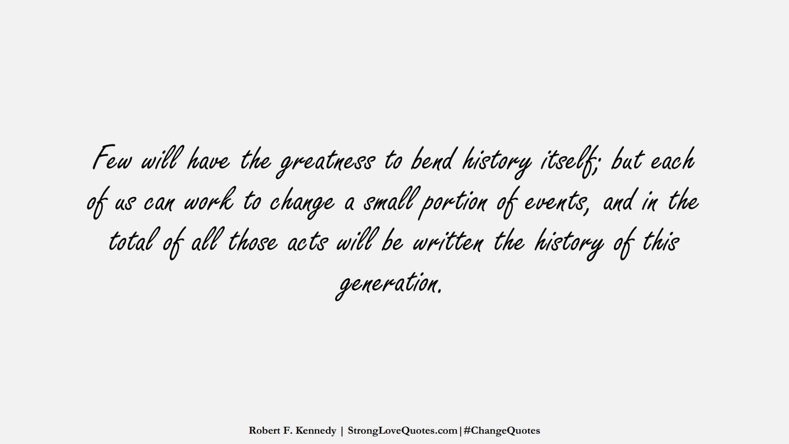 Few will have the greatness to bend history itself; but each of us can work to change a small portion of events, and in the total of all those acts will be written the history of this generation. (Robert F. Kennedy);  #ChangeQuotes