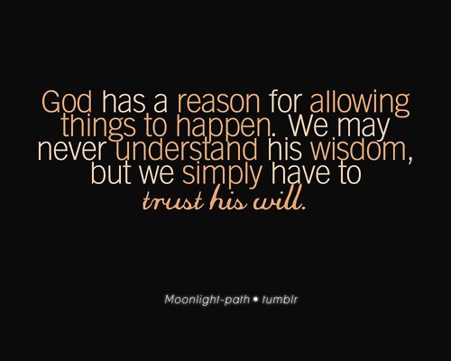 God has a reason for allowing things to happen. We may never understand ...