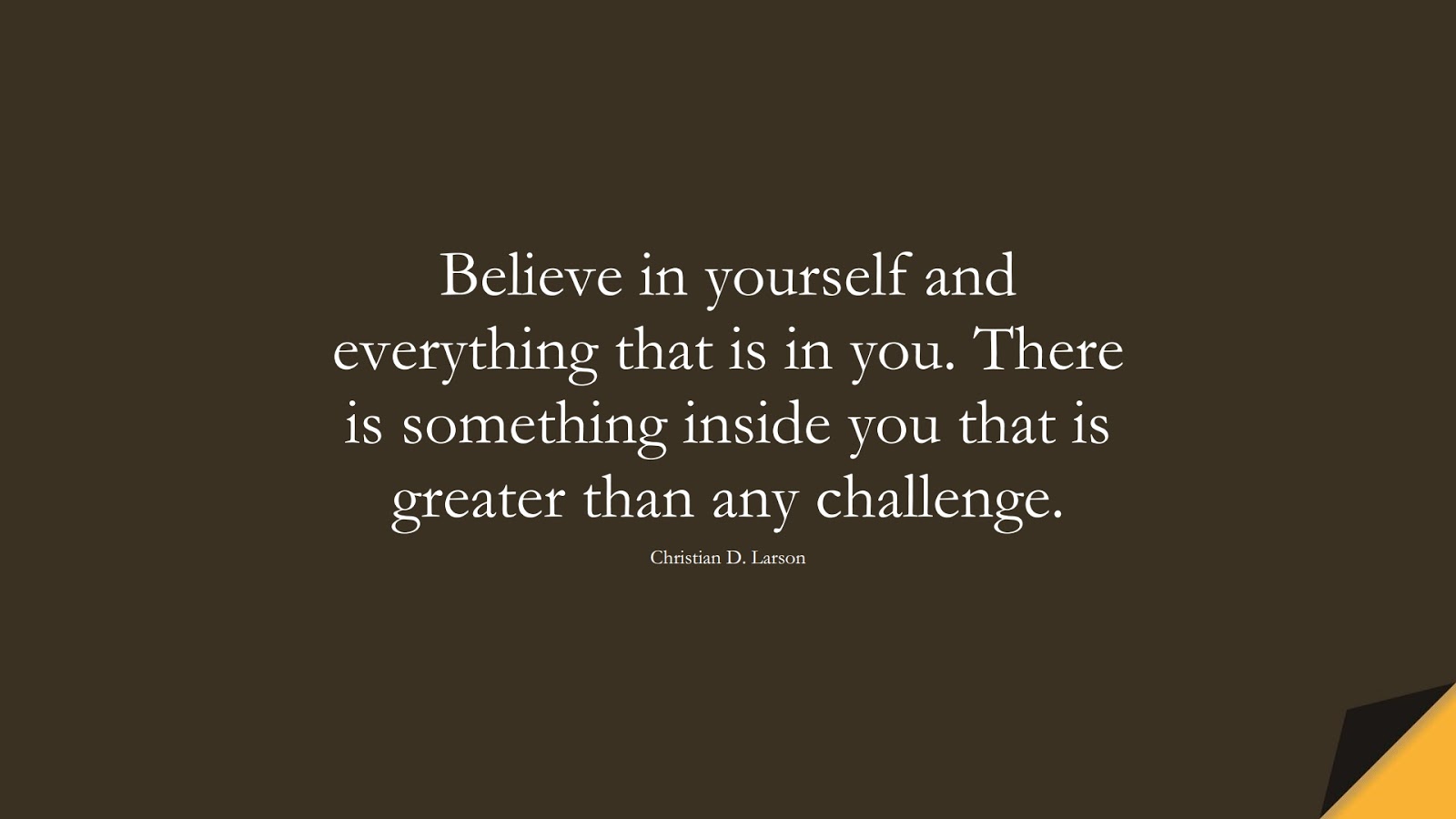 Believe in yourself and everything that is in you. There is something inside you that is greater than any challenge. (Christian D. Larson);  #MotivationalQuotes