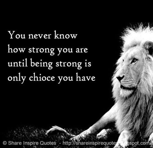 You never know how strong you are, Until being strong is the only