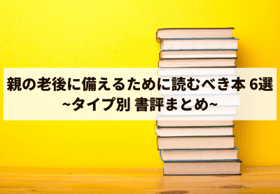 【タイプ別】親の老後に備えるために読むべき本 6選【まとめ】 【タイプ別】親の老後に備えるために読むべき本 6選【まとめ】