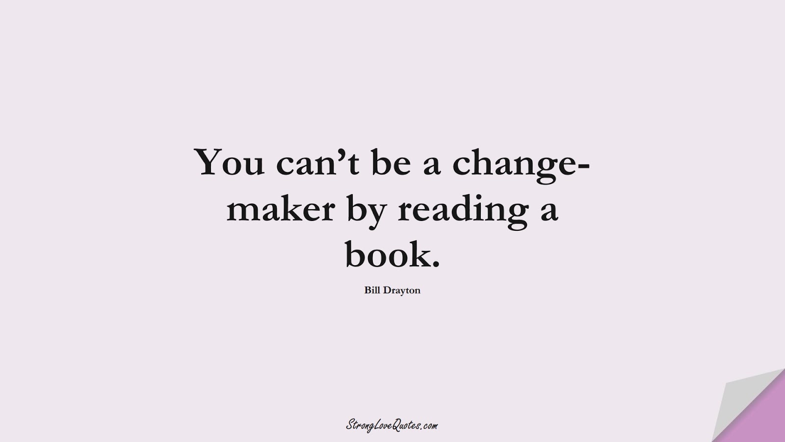 You can’t be a change-maker by reading a book. (Bill Drayton);  #EducationQuotes