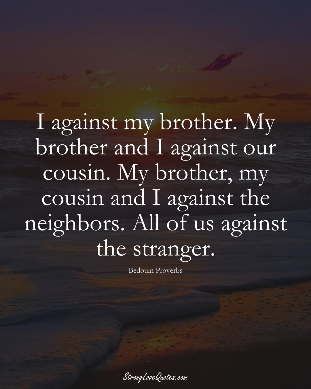 I against my brother. My brother and I against our cousin. My brother, my cousin and I against the neighbors. All of us against the stranger. (Bedouin Sayings);  #aVarietyofCulturesSayings