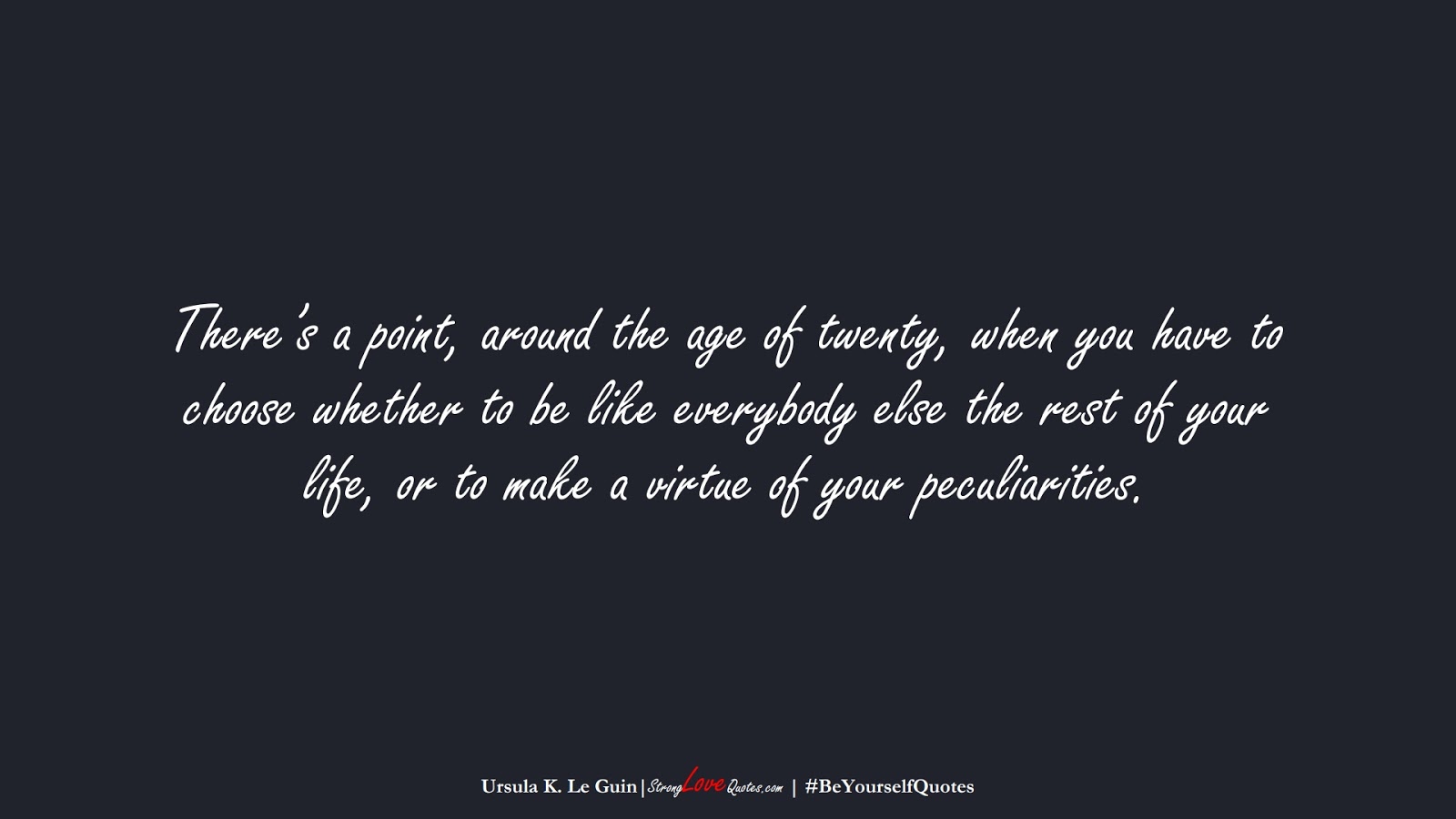 There’s a point, around the age of twenty, when you have to choose whether to be like everybody else the rest of your life, or to make a virtue of your peculiarities. (Ursula K. Le Guin);  #BeYourselfQuotes