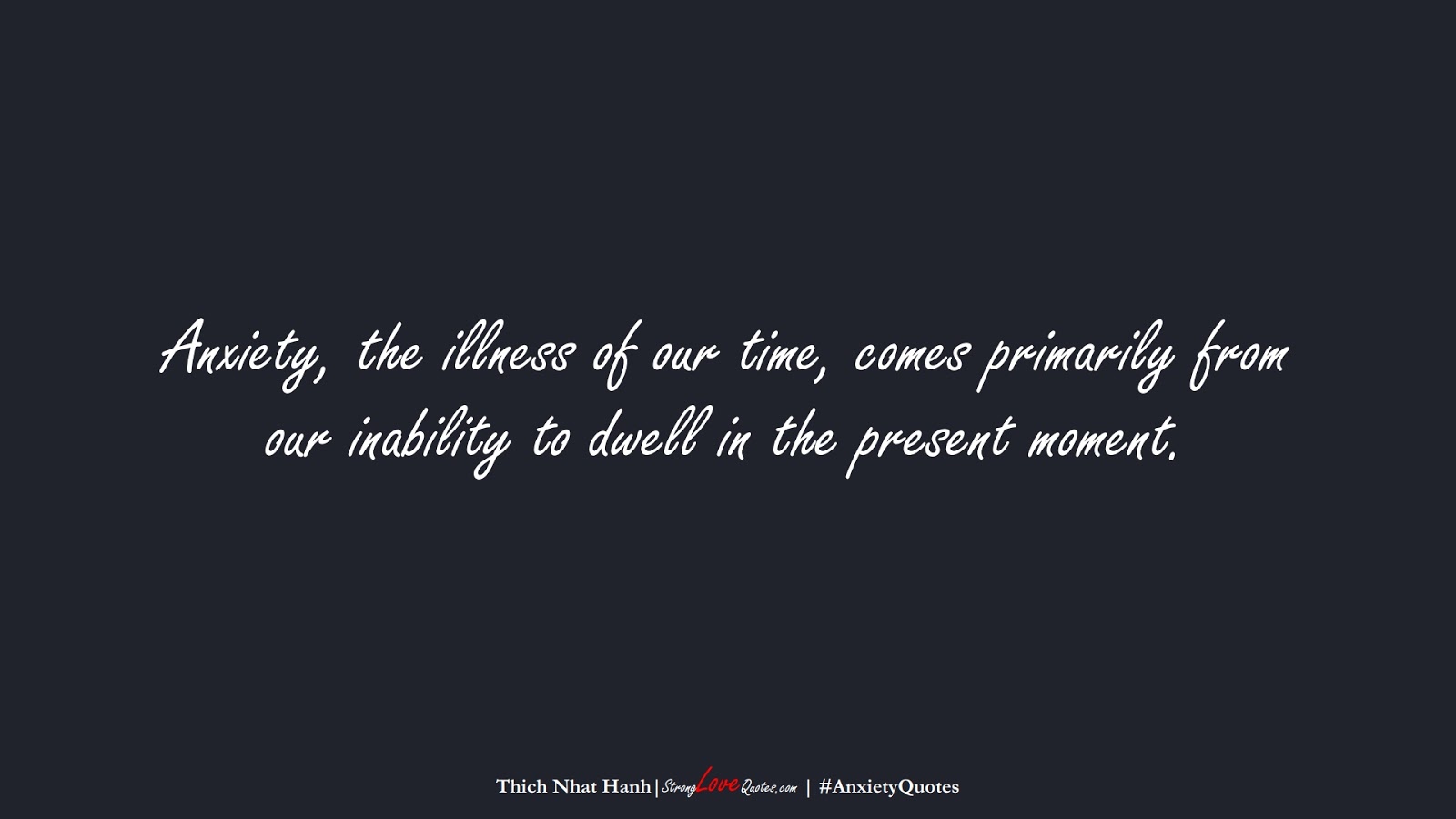 Anxiety, the illness of our time, comes primarily from our inability to dwell in the present moment. (Thich Nhat Hanh);  #AnxietyQuotes