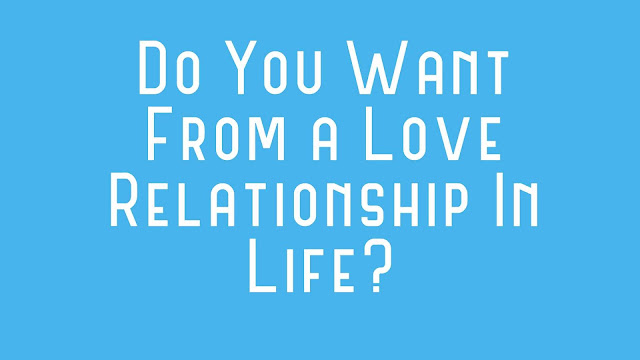 Do You Want From a Love Relationship In Life? Do You Want From a Love Relationship In Life?