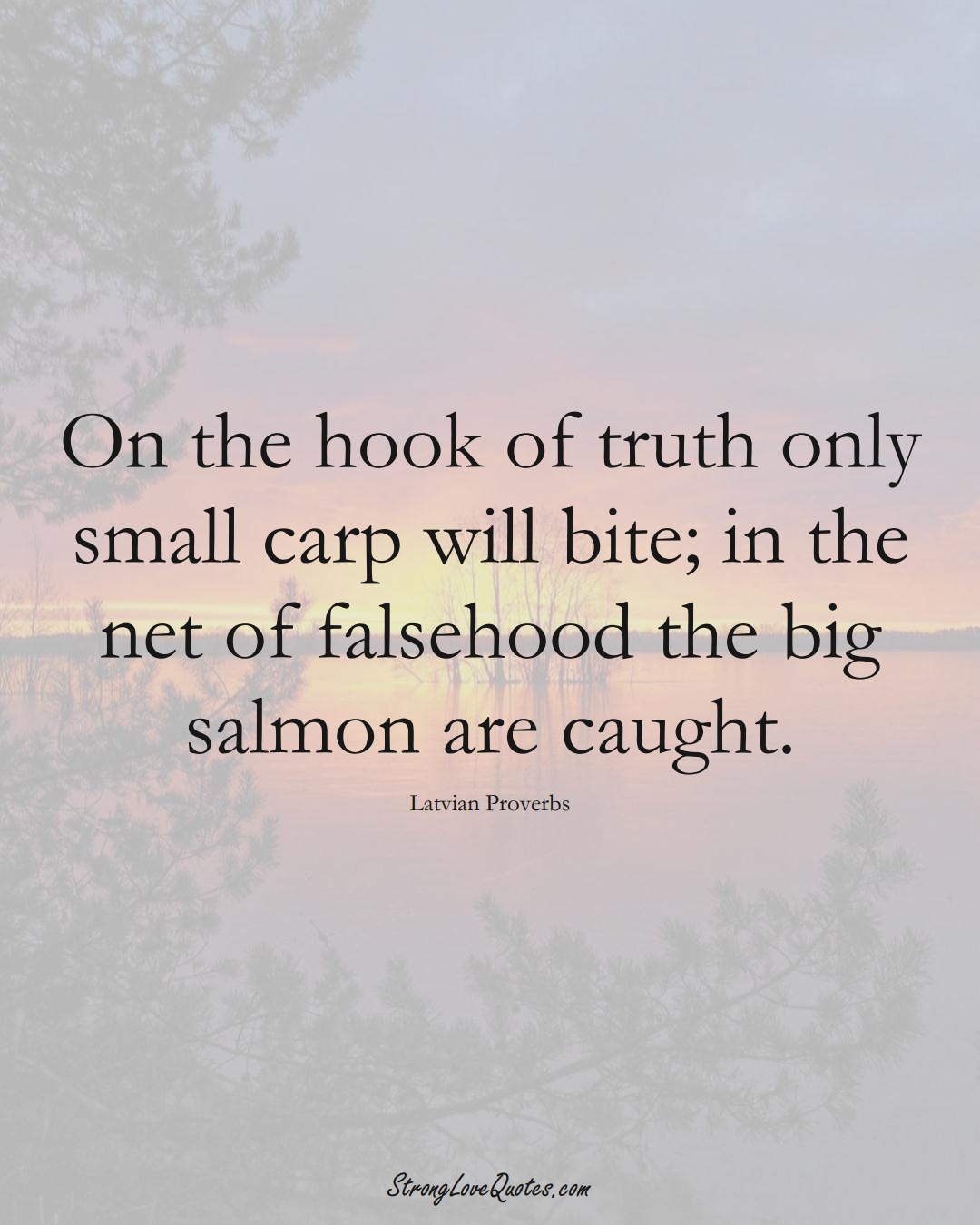 On the hook of truth only small carp will bite; in the net of falsehood the big salmon are caught. (Latvian Sayings);  #EuropeanSayings