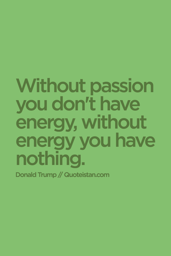 Without passion you don't have energy, without energy you have nothing.