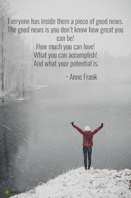 Anne Frank Quote Everyone has inside them a piece of good news. The good news is you don't know how great you can be! How much you can love! What you can accomplish! And what your potential is.