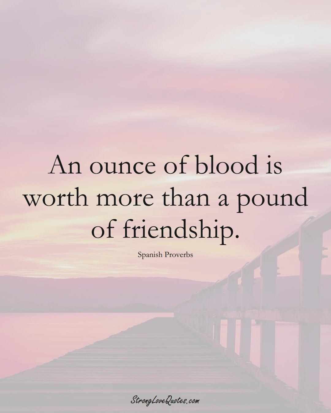 An ounce of blood is worth more than a pound of friendship. (Spanish Sayings);  #EuropeanSayings
