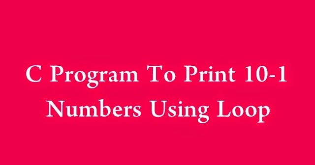 C Program To Print Numbers From 10 To 1 Using Loop