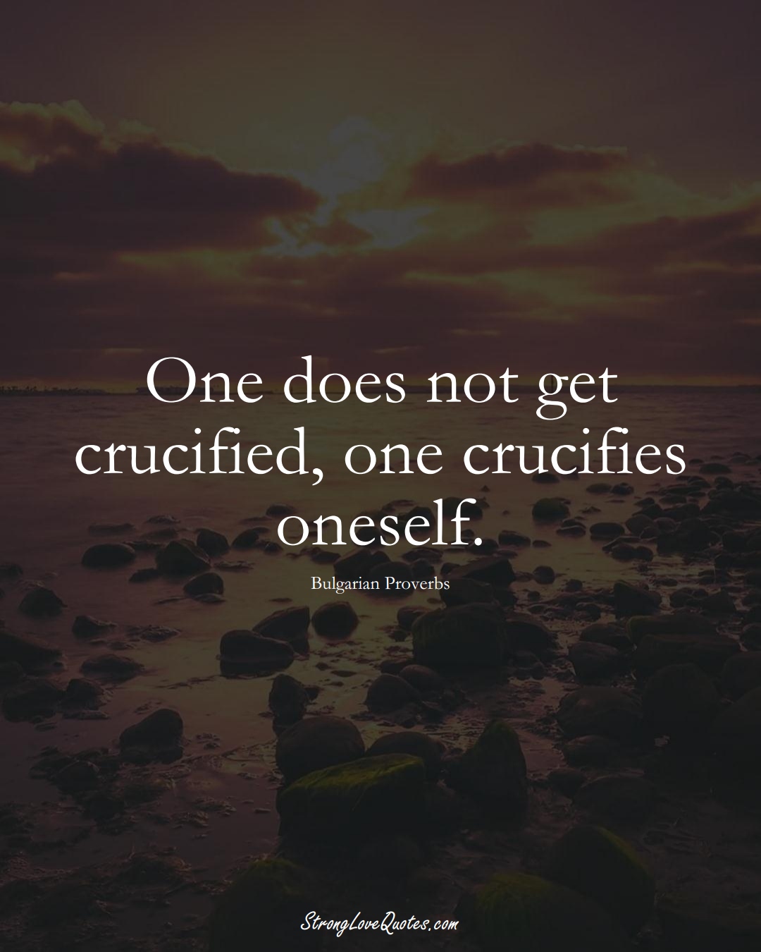 One does not get crucified, one crucifies oneself. (Bulgarian Sayings);  #EuropeanSayings