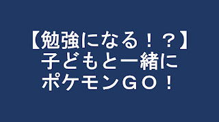 勉強になるポケモンGO