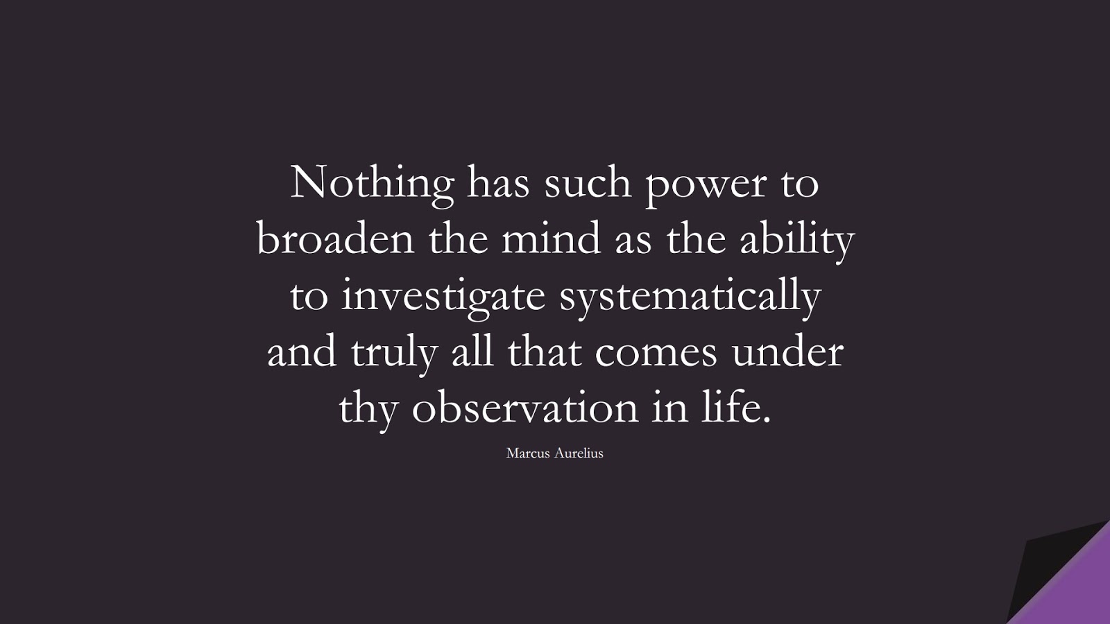 Nothing has such power to broaden the mind as the ability to investigate systematically and truly all that comes under thy observation in life. (Marcus Aurelius);  #MarcusAureliusQuotes