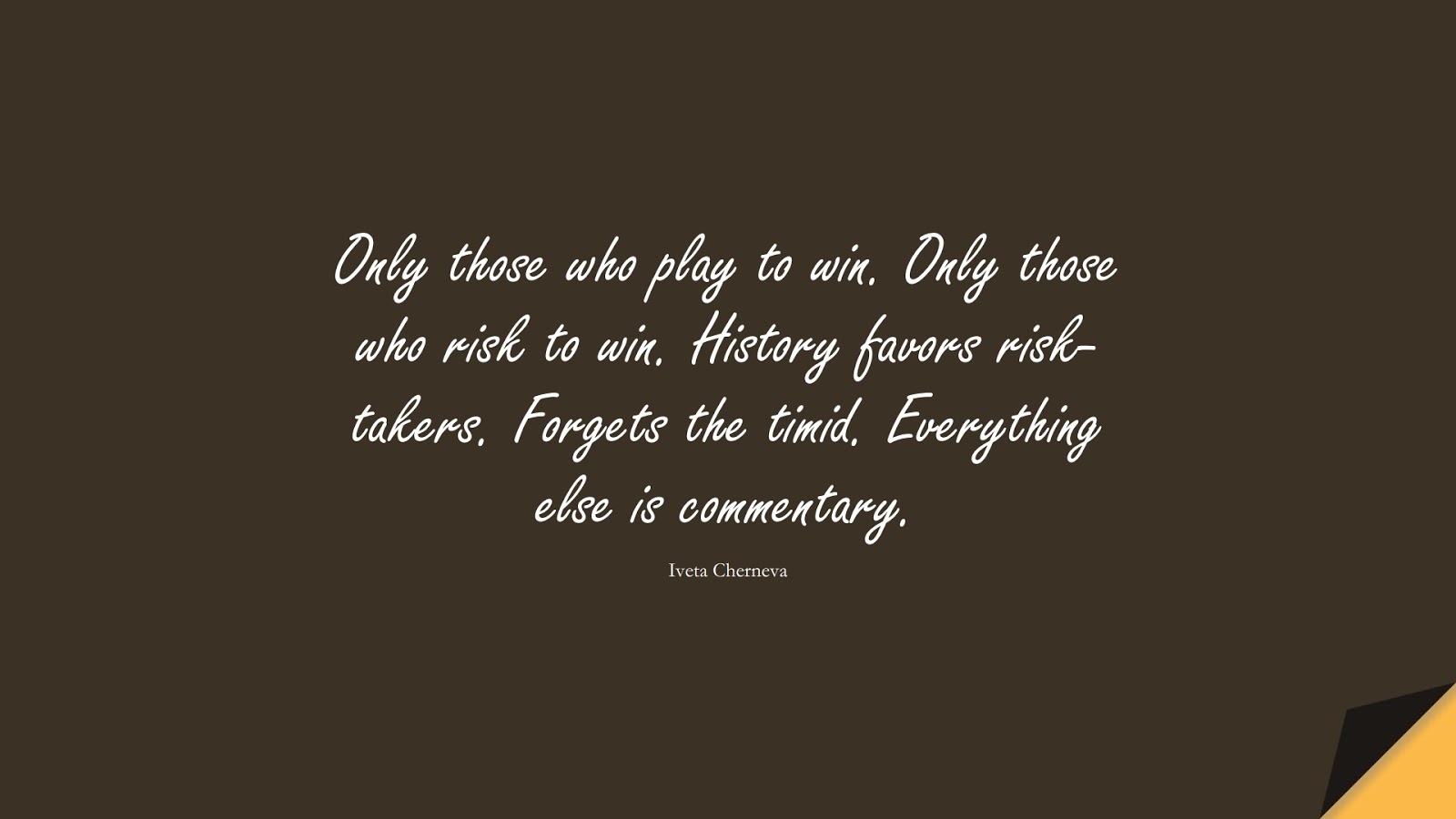 Only those who play to win. Only those who risk to win. History favors risk-takers. Forgets the timid. Everything else is commentary. (Iveta Cherneva);  #SuccessQuotes