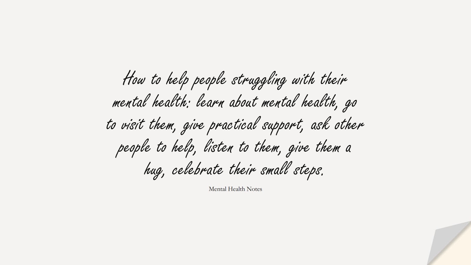 How to help people struggling with their mental health: learn about mental health, go to visit them, give practical support, ask other people to help, listen to them, give them a hug, celebrate their small steps. (Mental Health Notes);  #DepressionQuotes