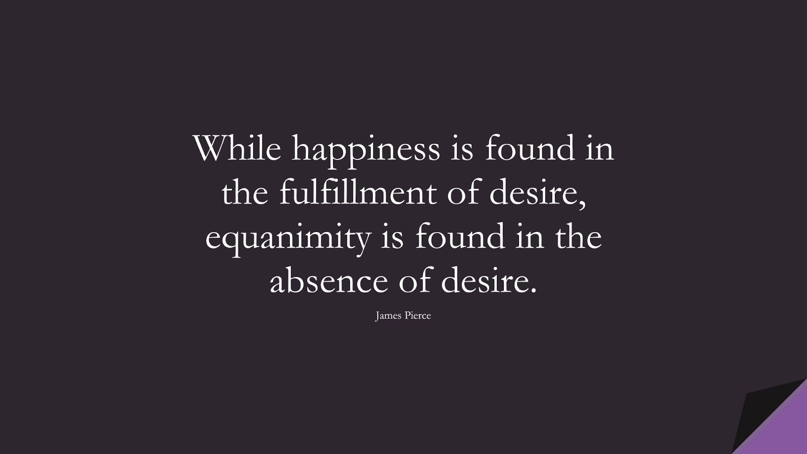 While happiness is found in the fulfillment of desire, equanimity is found in the absence of desire. (James Pierce);  #CalmQuotes