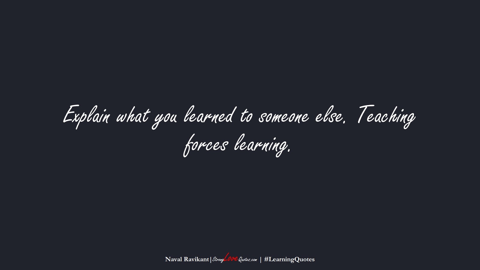 Explain what you learned to someone else. Teaching forces learning. (Naval Ravikant);  #LearningQuotes