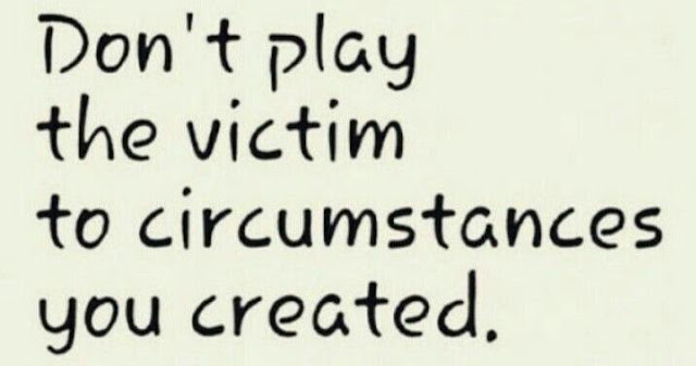 Don't play victim to a situation you created