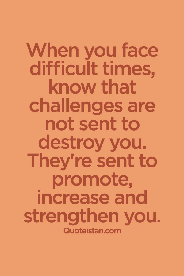 When you face difficult times, know that challenges are not sent to destroy you. They're sent to promote, increase and strengthen you.