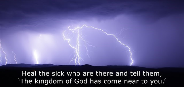    Heal the sick who are there and tell them, ‘The kingdom of God has come near to you.’ 