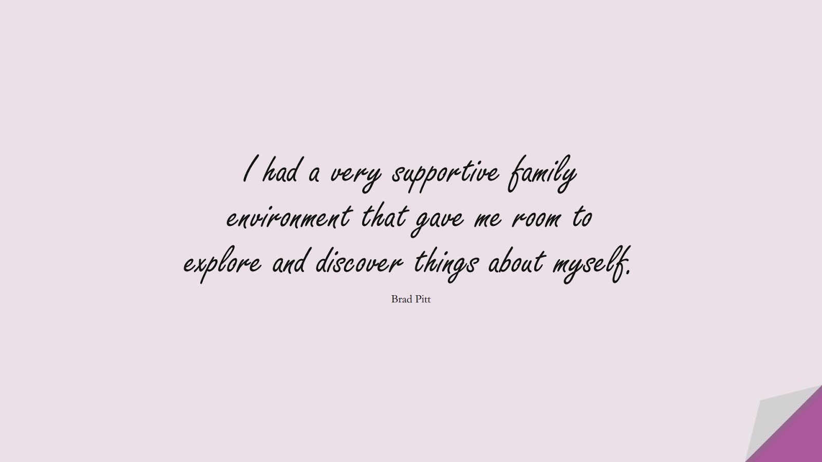 I had a very supportive family environment that gave me room to explore and discover things about myself. (Brad Pitt);  #FamilyQuotes