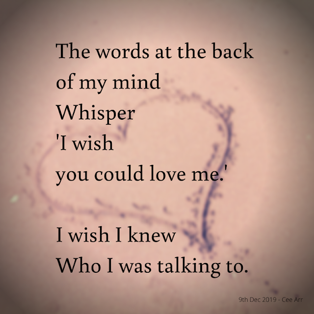 9th Dec  //  The words at the back  / of my mind /  Whisper /  'I wish  / you could love me.'  //   I wish I knew  / Who I was talking to.