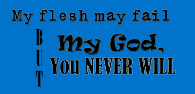 My flesh may fail, but my God never will