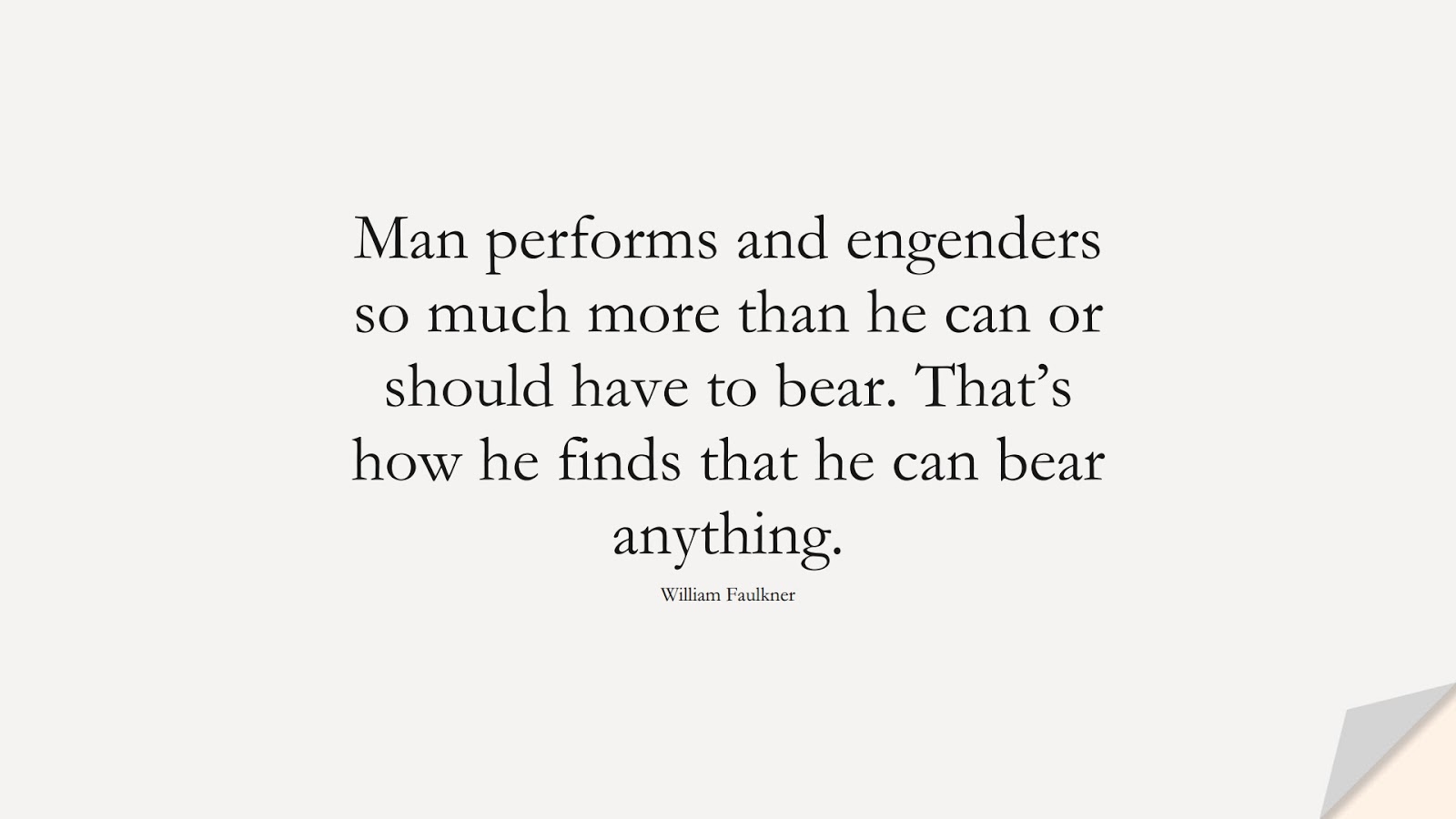 Man performs and engenders so much more than he can or should have to bear. That’s how he finds that he can bear anything. (William Faulkner);  #EncouragingQuotes