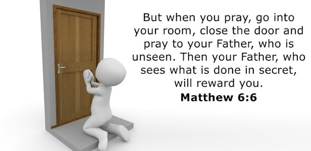      But when you pray, go into your room, close the door and pray to your Father, who is unseen. Then your Father, who sees what is done in secret, will reward you. 