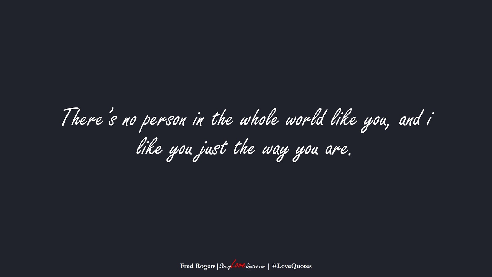 There’s no person in the whole world like you, and i like you just the way you are. (Fred Rogers);  #LoveQuotes