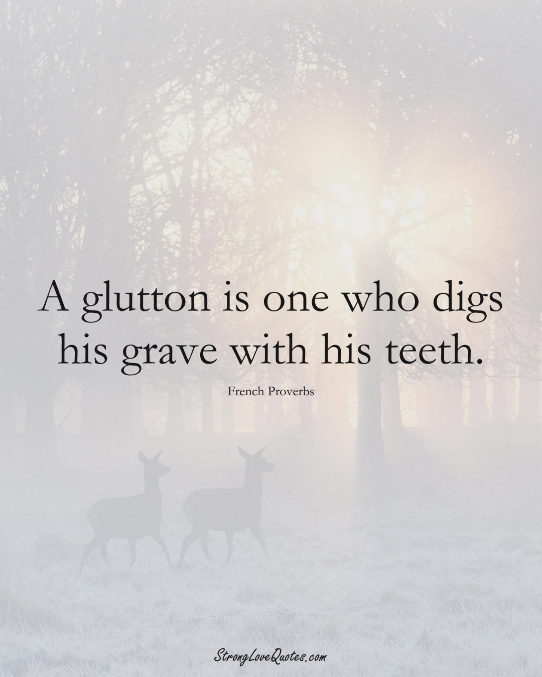A glutton is one who digs his grave with his teeth. (French Sayings);  #EuropeanSayings